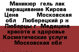 Маникюр, гель лак ,наращивание Кирова › Цена ­ 650 - Московская обл., Люберецкий р-н, Люберцы г. Медицина, красота и здоровье » Косметические услуги   . Московская обл.